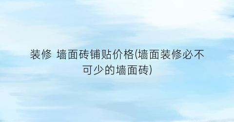 装修 墙面砖铺贴价格(墙面装修必不可少的墙面砖)